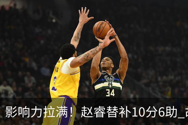 影响力拉满！赵睿替补10分6助 胡明轩15+5+4独扛球队
